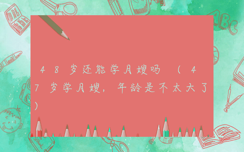 48岁还能学月嫂吗 (47岁学月嫂,年龄是不太大了)